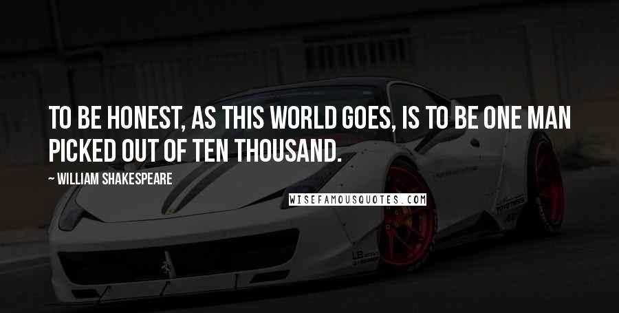 William Shakespeare Quotes: To be honest, as this world goes, is to be one man picked out of ten thousand.