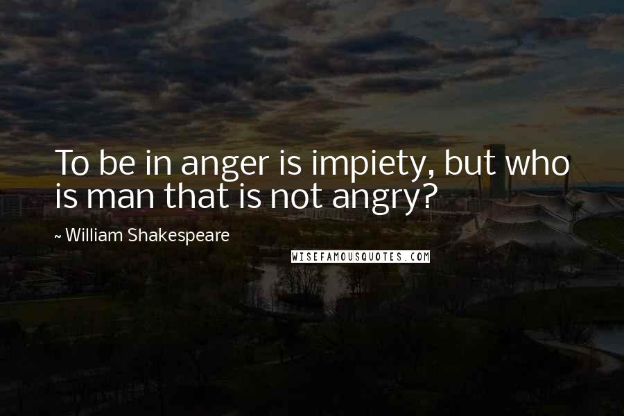 William Shakespeare Quotes: To be in anger is impiety, but who is man that is not angry?