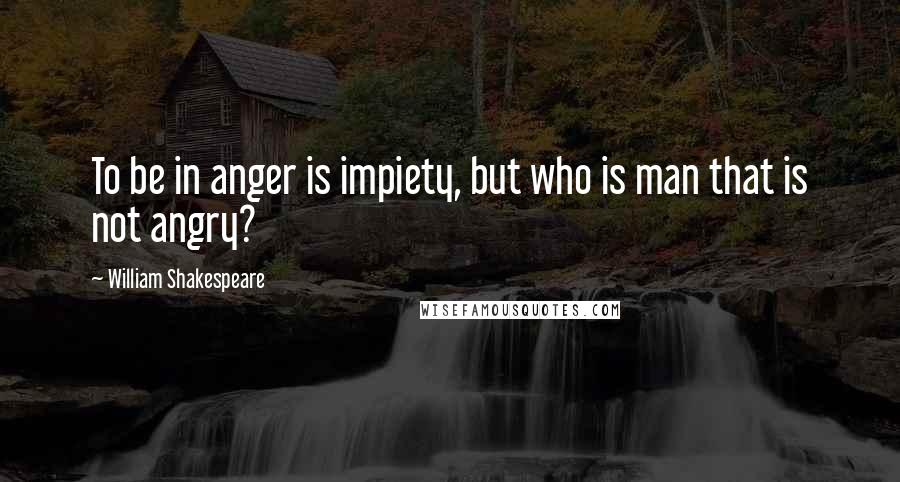 William Shakespeare Quotes: To be in anger is impiety, but who is man that is not angry?