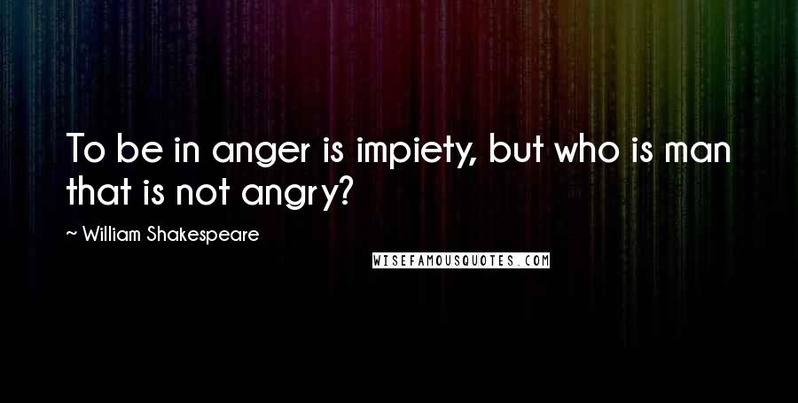 William Shakespeare Quotes: To be in anger is impiety, but who is man that is not angry?