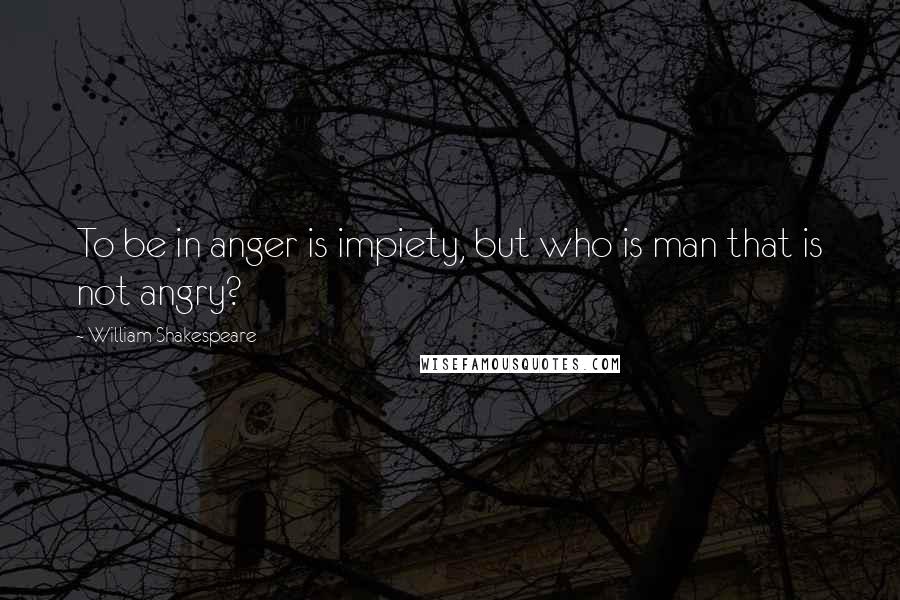 William Shakespeare Quotes: To be in anger is impiety, but who is man that is not angry?