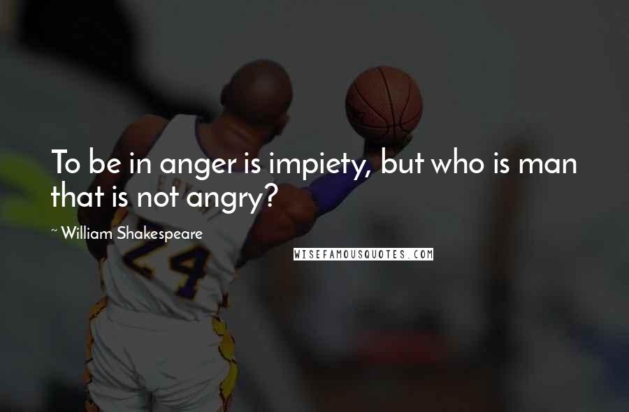 William Shakespeare Quotes: To be in anger is impiety, but who is man that is not angry?