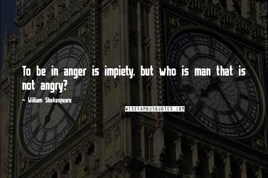 William Shakespeare Quotes: To be in anger is impiety, but who is man that is not angry?