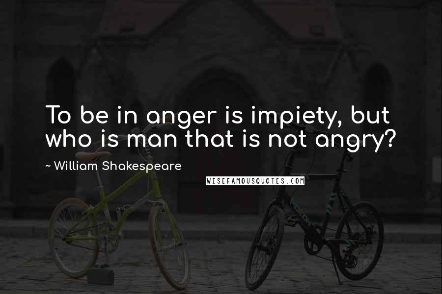 William Shakespeare Quotes: To be in anger is impiety, but who is man that is not angry?