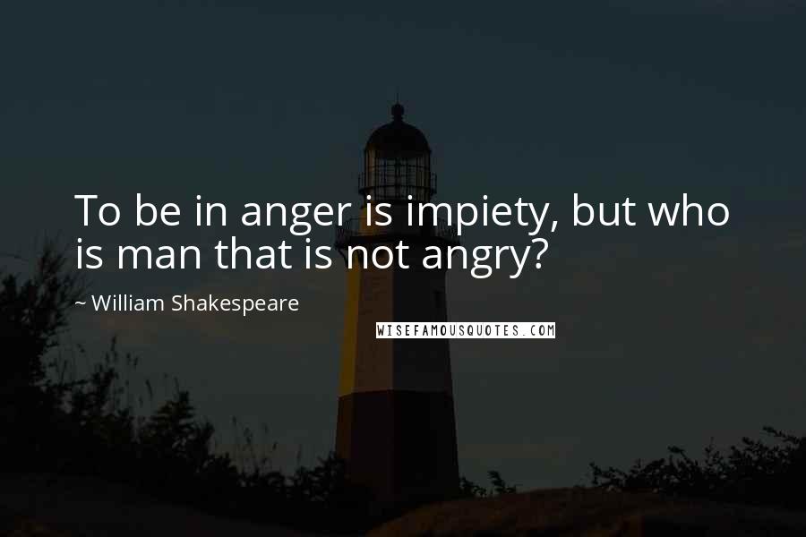 William Shakespeare Quotes: To be in anger is impiety, but who is man that is not angry?