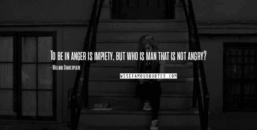 William Shakespeare Quotes: To be in anger is impiety, but who is man that is not angry?