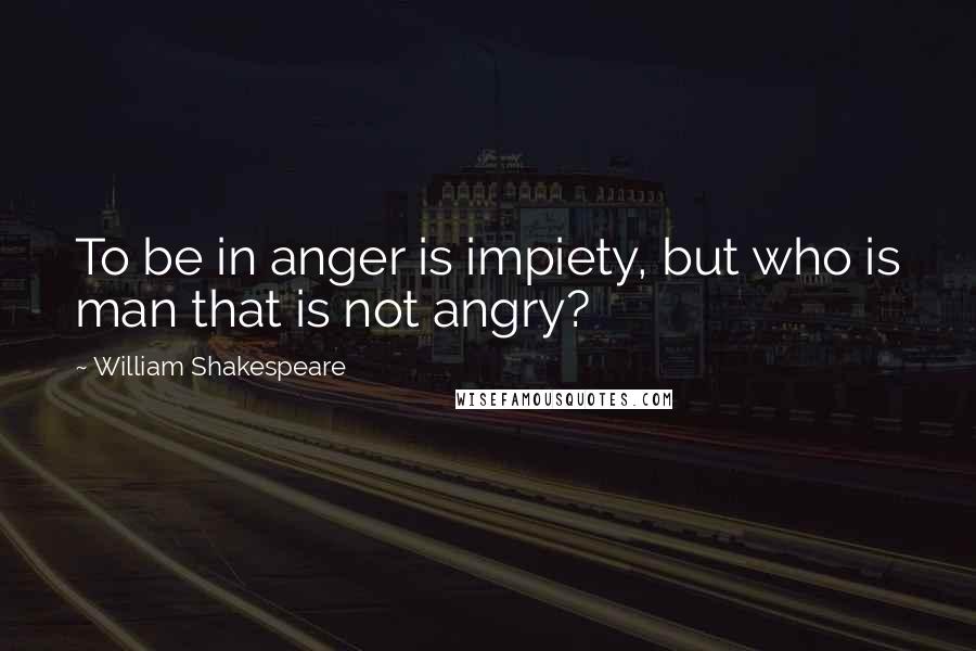 William Shakespeare Quotes: To be in anger is impiety, but who is man that is not angry?
