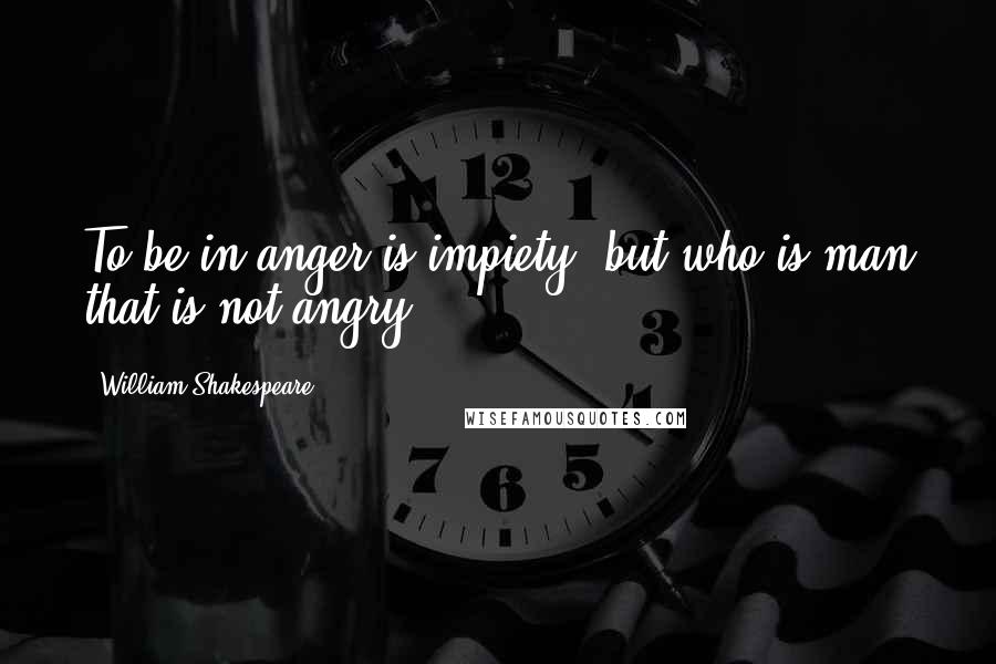 William Shakespeare Quotes: To be in anger is impiety, but who is man that is not angry?