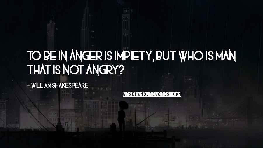 William Shakespeare Quotes: To be in anger is impiety, but who is man that is not angry?