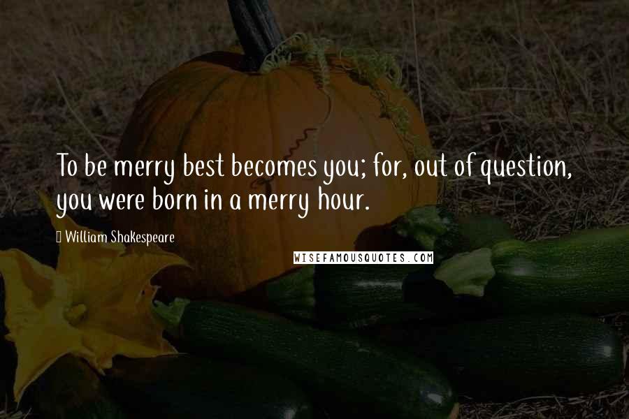 William Shakespeare Quotes: To be merry best becomes you; for, out of question, you were born in a merry hour.