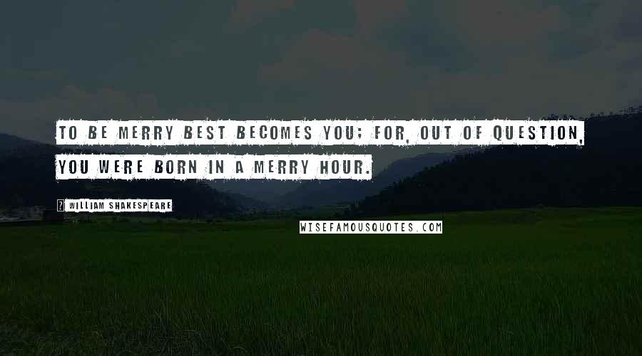 William Shakespeare Quotes: To be merry best becomes you; for, out of question, you were born in a merry hour.