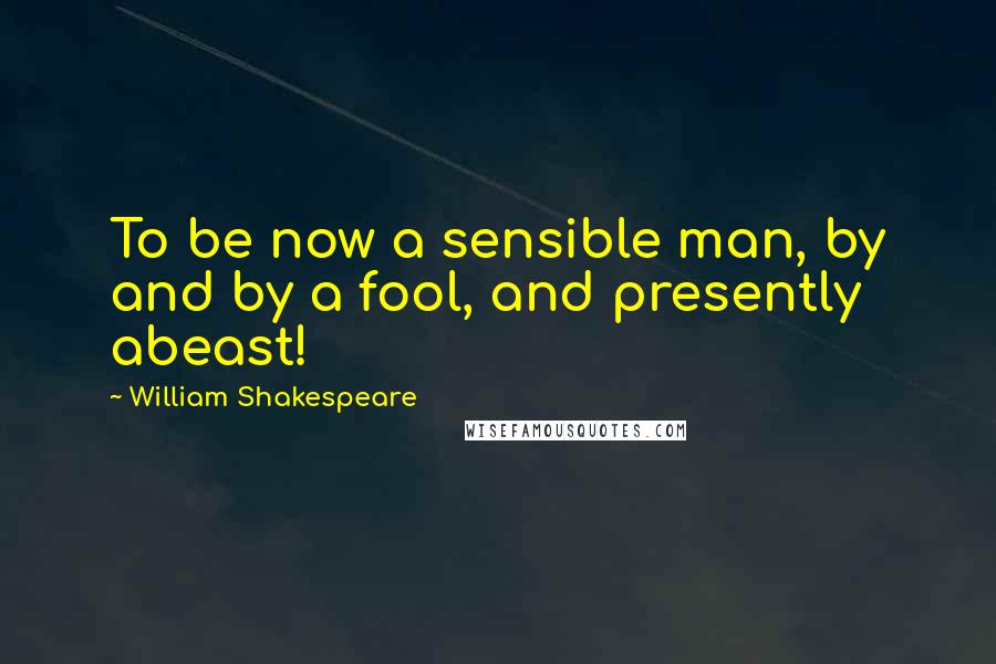 William Shakespeare Quotes: To be now a sensible man, by and by a fool, and presently abeast!