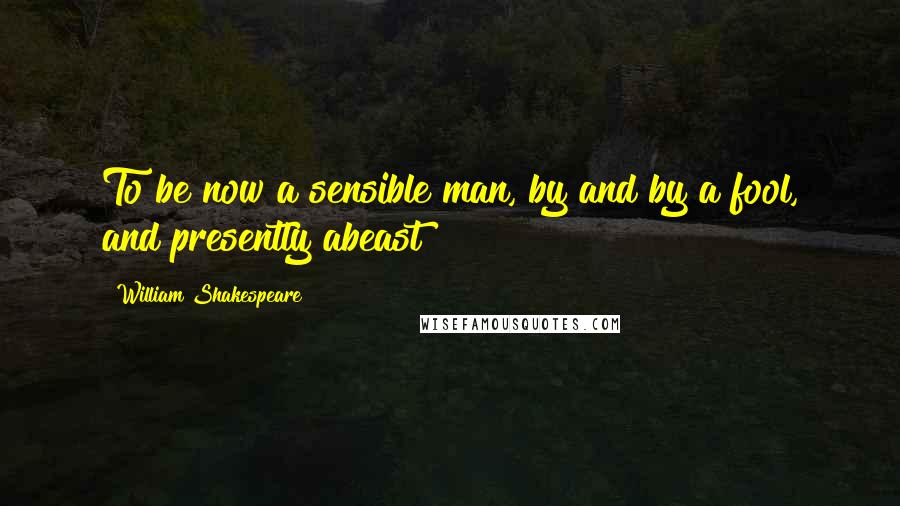 William Shakespeare Quotes: To be now a sensible man, by and by a fool, and presently abeast!