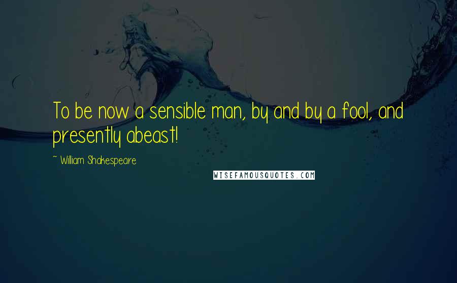 William Shakespeare Quotes: To be now a sensible man, by and by a fool, and presently abeast!