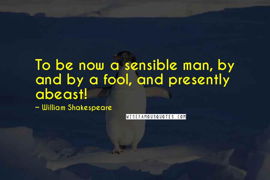 William Shakespeare Quotes: To be now a sensible man, by and by a fool, and presently abeast!