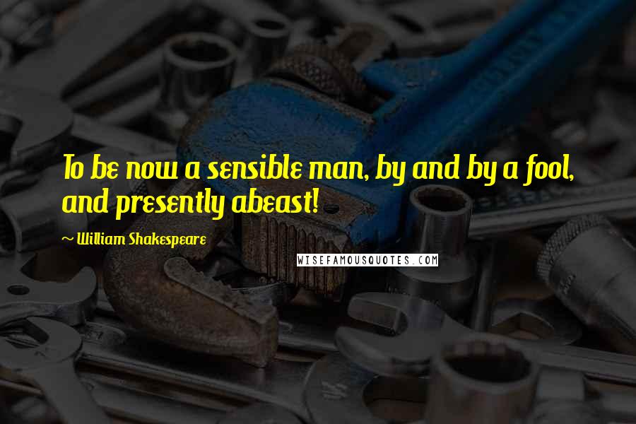 William Shakespeare Quotes: To be now a sensible man, by and by a fool, and presently abeast!