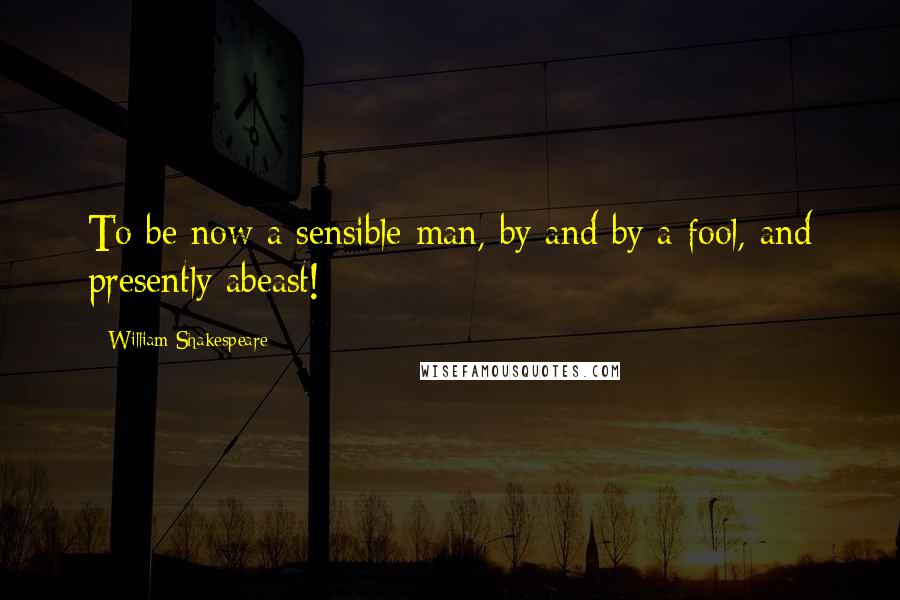 William Shakespeare Quotes: To be now a sensible man, by and by a fool, and presently abeast!