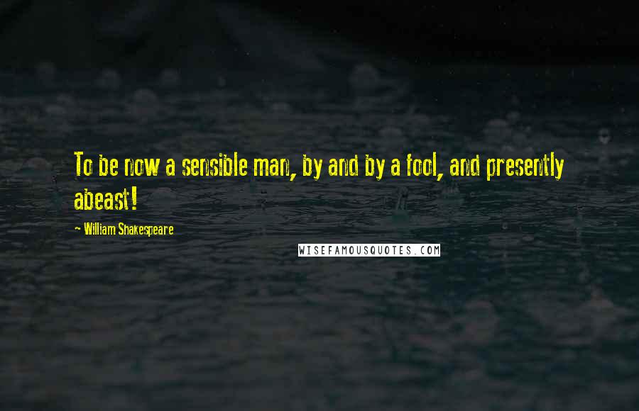 William Shakespeare Quotes: To be now a sensible man, by and by a fool, and presently abeast!
