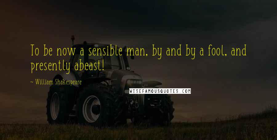 William Shakespeare Quotes: To be now a sensible man, by and by a fool, and presently abeast!