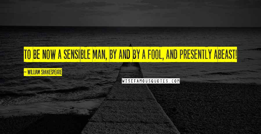 William Shakespeare Quotes: To be now a sensible man, by and by a fool, and presently abeast!