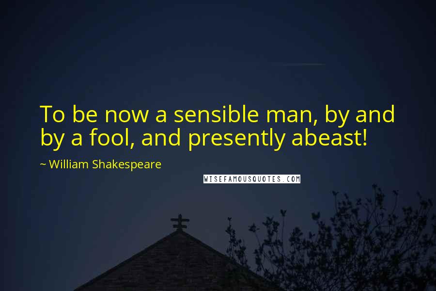 William Shakespeare Quotes: To be now a sensible man, by and by a fool, and presently abeast!