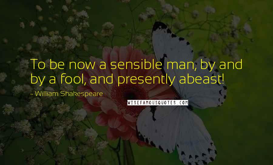 William Shakespeare Quotes: To be now a sensible man, by and by a fool, and presently abeast!