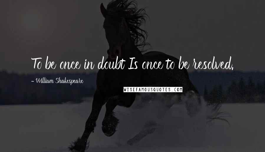 William Shakespeare Quotes: To be once in doubt Is once to be resolved.