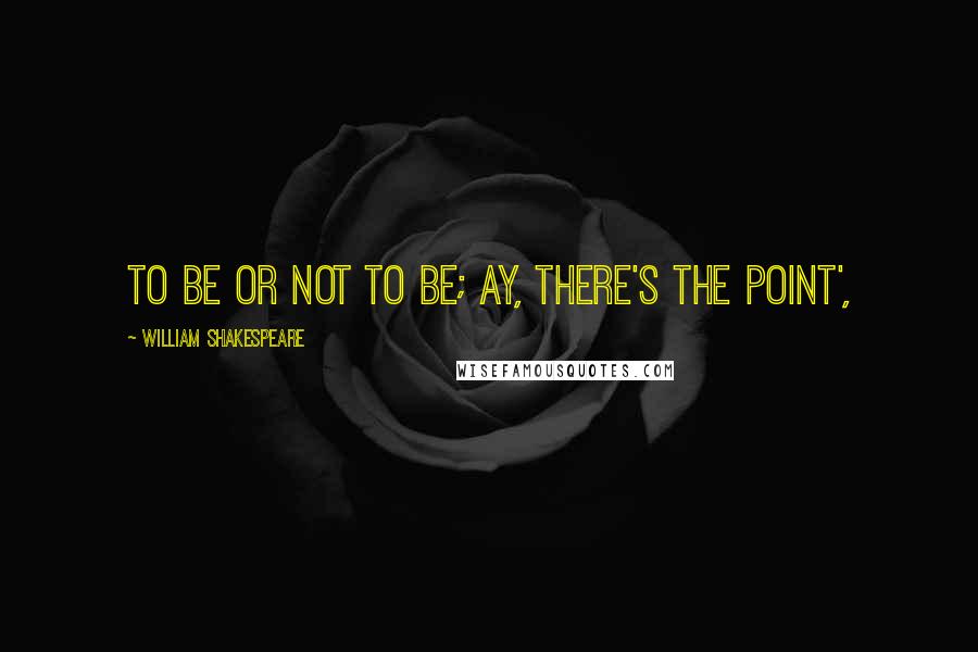 William Shakespeare Quotes: To be or not to be; ay, there's the point',