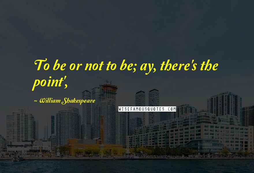 William Shakespeare Quotes: To be or not to be; ay, there's the point',