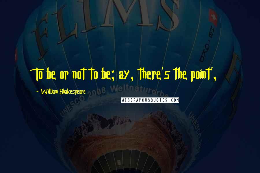 William Shakespeare Quotes: To be or not to be; ay, there's the point',