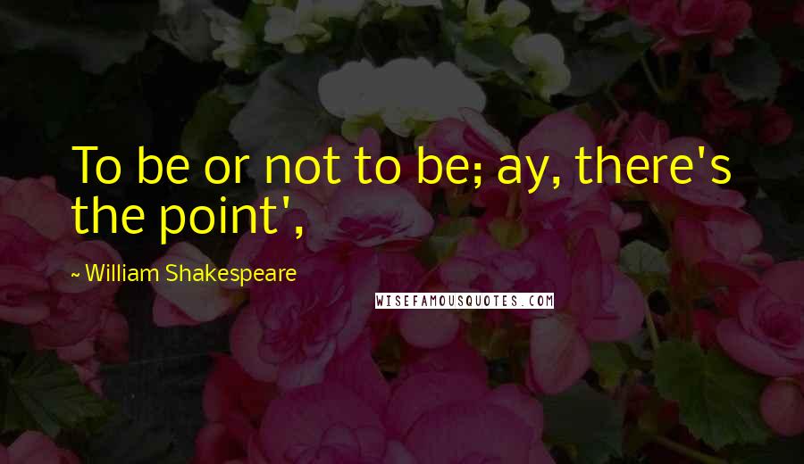 William Shakespeare Quotes: To be or not to be; ay, there's the point',