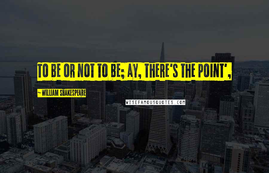 William Shakespeare Quotes: To be or not to be; ay, there's the point',