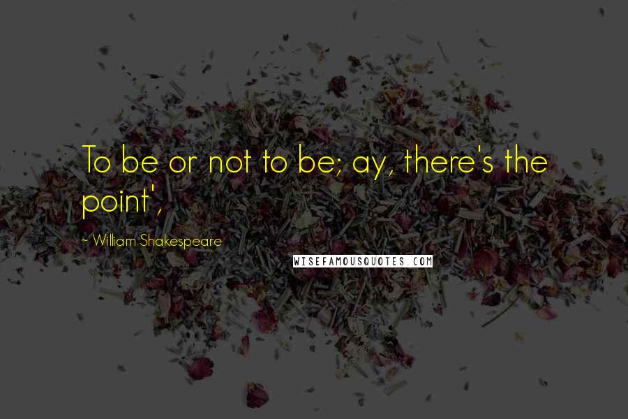 William Shakespeare Quotes: To be or not to be; ay, there's the point',