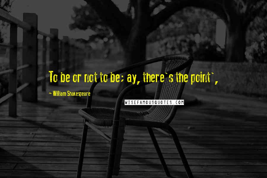 William Shakespeare Quotes: To be or not to be; ay, there's the point',