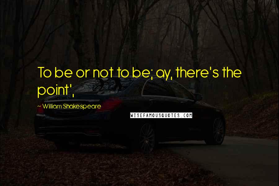 William Shakespeare Quotes: To be or not to be; ay, there's the point',