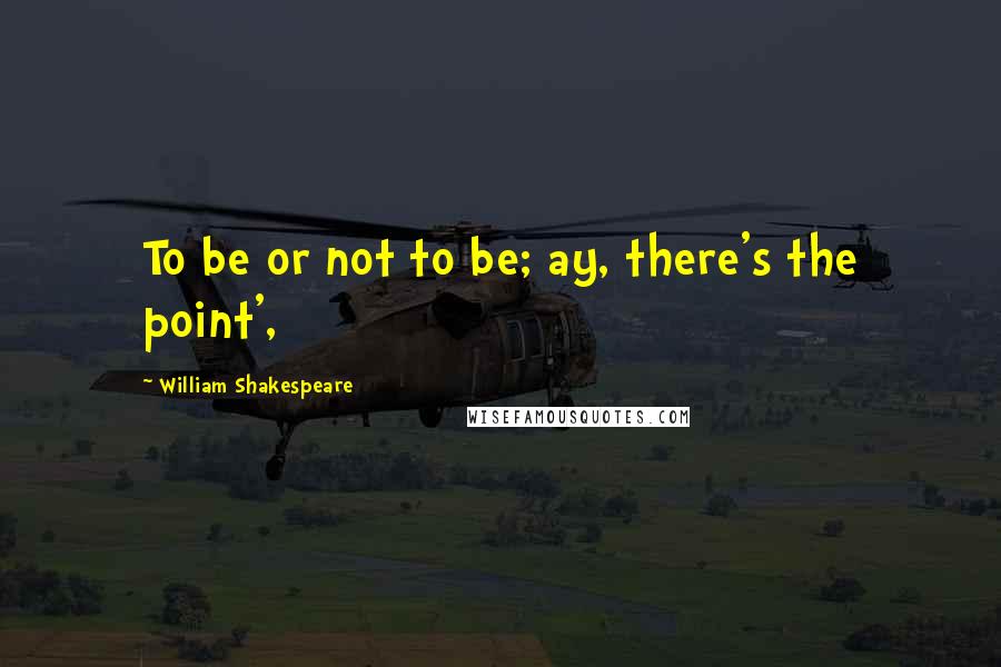 William Shakespeare Quotes: To be or not to be; ay, there's the point',