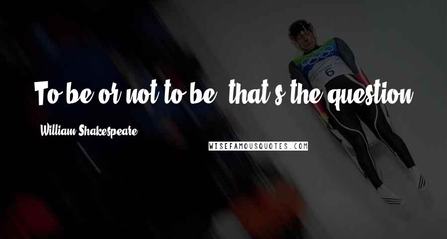 William Shakespeare Quotes: To be or not to be, that's the question