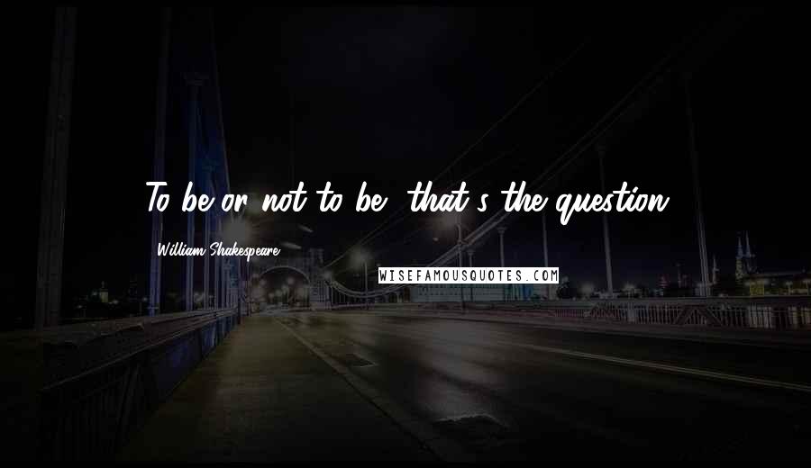 William Shakespeare Quotes: To be or not to be, that's the question