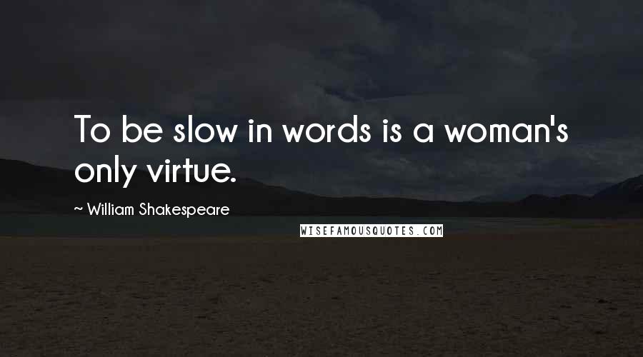 William Shakespeare Quotes: To be slow in words is a woman's only virtue.