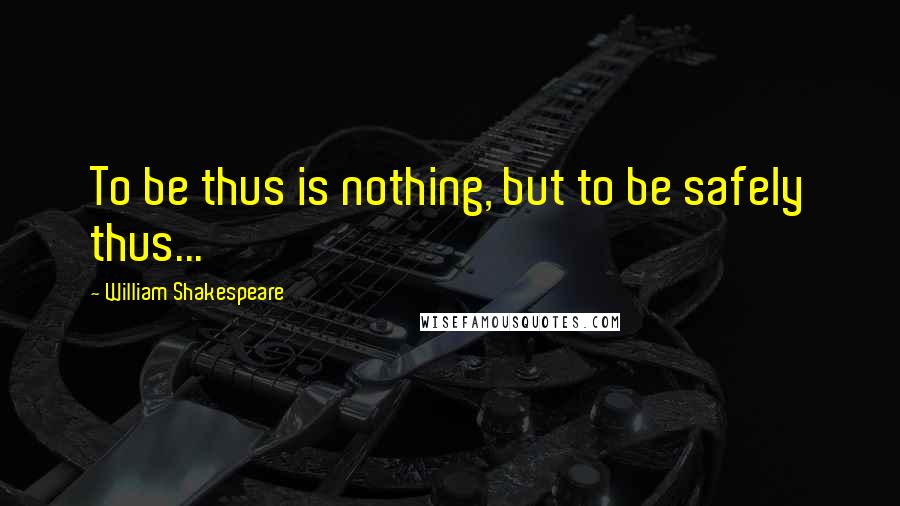 William Shakespeare Quotes: To be thus is nothing, but to be safely thus...