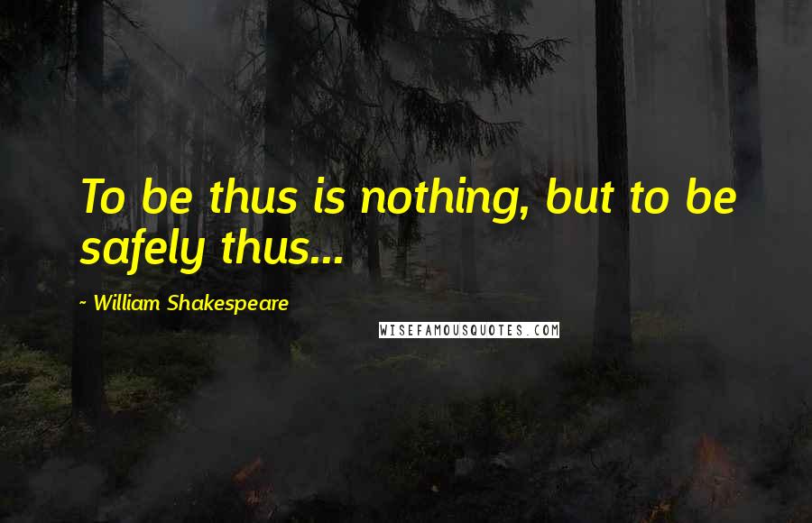 William Shakespeare Quotes: To be thus is nothing, but to be safely thus...
