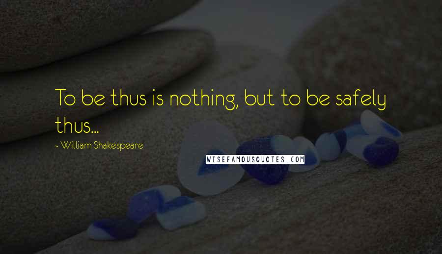 William Shakespeare Quotes: To be thus is nothing, but to be safely thus...