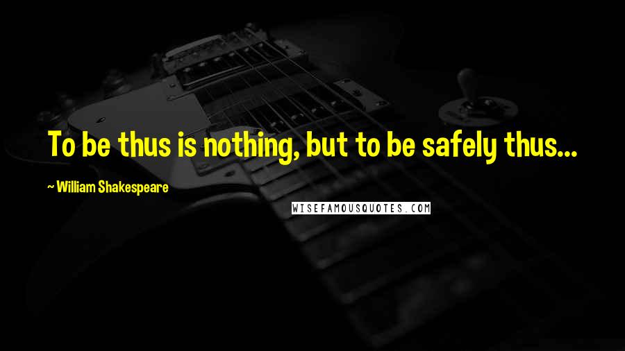 William Shakespeare Quotes: To be thus is nothing, but to be safely thus...