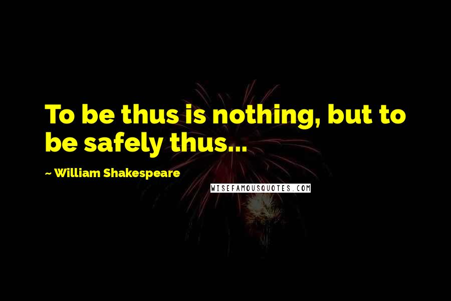 William Shakespeare Quotes: To be thus is nothing, but to be safely thus...