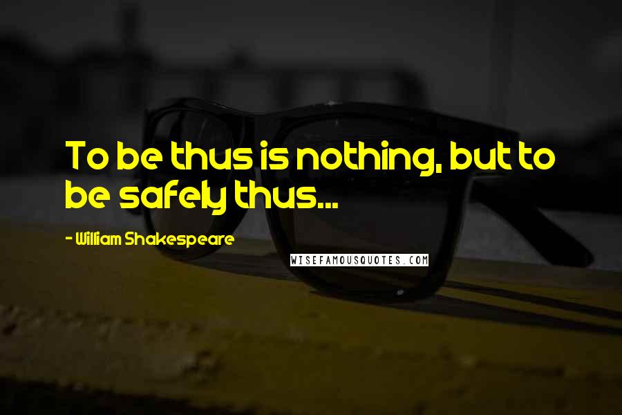 William Shakespeare Quotes: To be thus is nothing, but to be safely thus...