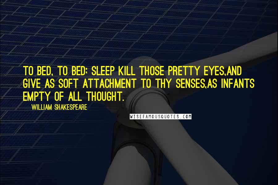William Shakespeare Quotes: To bed, to bed; sleep kill those pretty eyes,And give as soft attachment to thy senses,As infants empty of all thought.