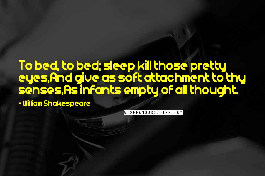 William Shakespeare Quotes: To bed, to bed; sleep kill those pretty eyes,And give as soft attachment to thy senses,As infants empty of all thought.