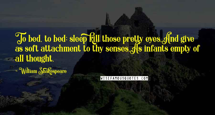 William Shakespeare Quotes: To bed, to bed; sleep kill those pretty eyes,And give as soft attachment to thy senses,As infants empty of all thought.