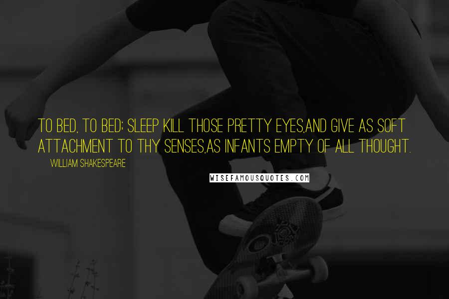 William Shakespeare Quotes: To bed, to bed; sleep kill those pretty eyes,And give as soft attachment to thy senses,As infants empty of all thought.