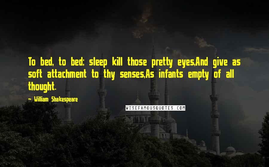 William Shakespeare Quotes: To bed, to bed; sleep kill those pretty eyes,And give as soft attachment to thy senses,As infants empty of all thought.
